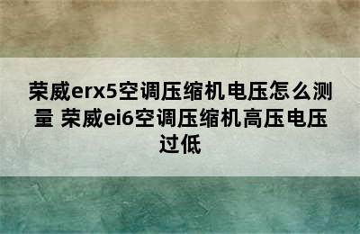 荣威erx5空调压缩机电压怎么测量 荣威ei6空调压缩机高压电压过低